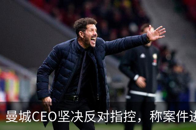 曼城CEO坚决反对指控，称案件进程或将漫长