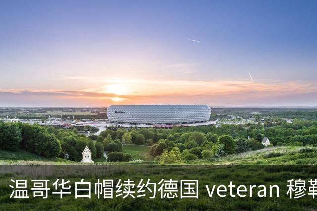温哥华白帽续约德国 veteran 穆勒，合同至2027年美职联赛季