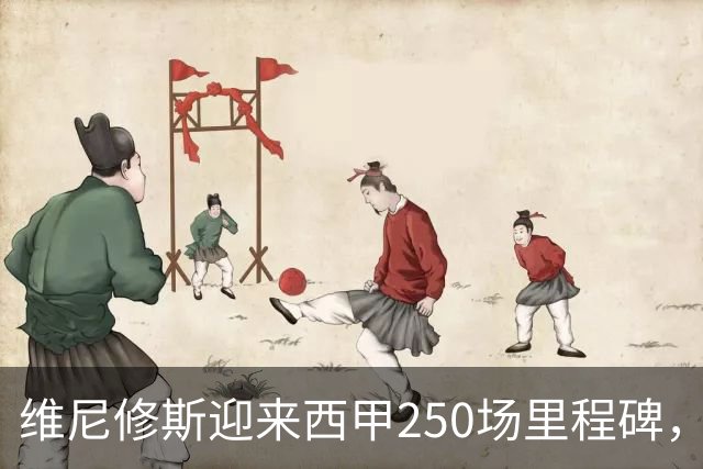 维尼修斯迎来西甲250场里程碑，荣耀时刻获赠特别球衣
