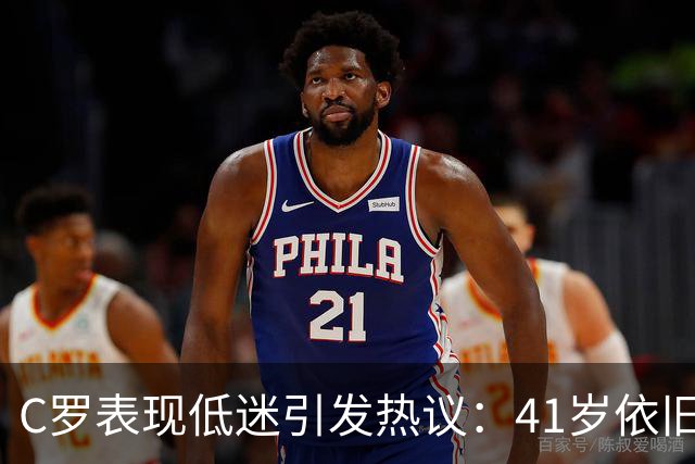 C罗表现低迷引发热议：41岁依旧首发却难逃批评风暴